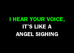 I HEAR YOUR VOICE,

ITS LIKE A
ANGEL SIGHING