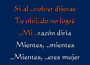 5i al ..volver dijeras

Tu olvi..do no logQ
..Mi ..raz6n diria
Mientes, ..mientes

...Mientes, ..eres muier