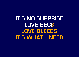 IT'S N0 SURPRISE
LOVE BEGS

LOVE BLEEDS
IT'S WHAT I NEED