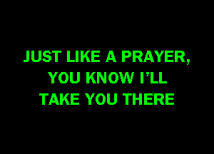 JUST LIKE A PRAYER,
YOU KNOW PLL
TAKE YOU THERE