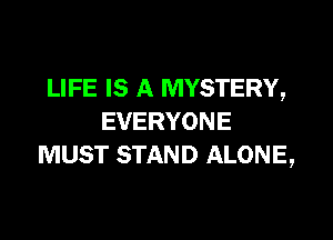 LIFE IS A MYSTERY,

EVERYONE
MUST STAND ALONE,