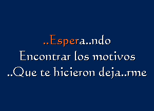 ..Espera..ndo
Encontrar los motivos

..Que te hicieron deja..rme