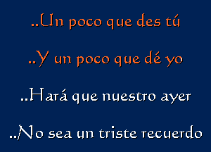 ..Un poco que des t(l

y un poco que d6. yo

Harci que nuestro ayer

..No sea un triste recuerdo