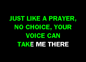 JUST LIKE A PRAYER,
N0 CHOICE, YOUR
VOICE CAN
TAKE ME THERE