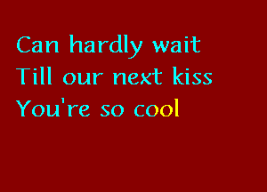 Can hardly wait
Till our next kiss

You're so cool