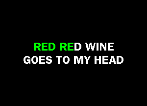 RED RED WINE

GOES TO MY HEAD