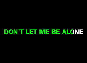 DONT LET ME BE ALONE