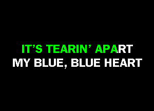 ITS TEARIW APART
MY BLUE, BLUE HEART