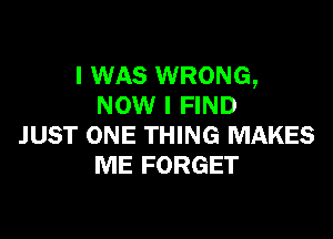 I WAS WRONG,
NOW I FIND

JUST ONE THING MAKES
ME FORGET