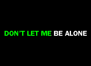 DONT LET ME BE ALONE
