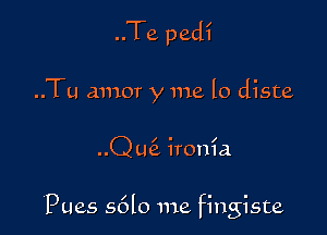 ..Te pedi

..Tu amor y me lo diste

..Q m3. ironia

Pues s6lo me fingiste