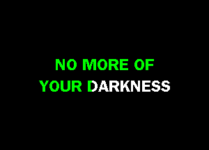 NO MORE OF

YOUR DARKN ESS