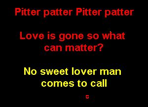 Pitter patter Pitter patter

Love is gone so what
can matter?

No sweet lover man
comes to call

0