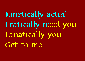 Kinetically actin'
Eratically need you

Fanatically you
Get to me