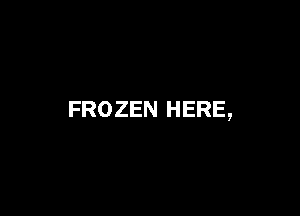 FROZEN HERE,