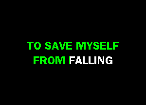 TO SAVE MYSELF

FROM FALLING