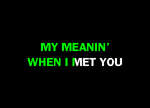 MY MEANIN,

WHEN I MET YOU