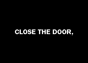 CLOSE THE DOOR,