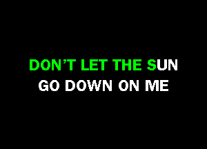 DONT LET THE SUN

GO DOWN ON ME