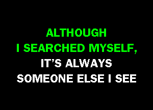 ALTHOUGH
I SEARCHED MYSELF,
ITS ALWAYS
SOMEONE ELSE I SEE