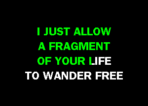I JUST ALLOW
A FRAGMENT

OF YOUR LIFE
T0 WANDER FREE