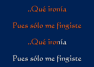 QLQ ironia
'Pues s6lo me fingiste

..Q m3. ironia

Pues s6lo me fingiste