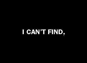I CANT FIND,