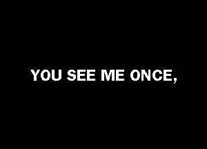 YOU SEE ME ONCE,