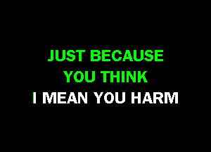 JUST BECAUSE

YOU THINK
I MEAN YOU HARM