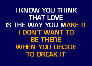 I KNOW YOU THINK
THAT LOVE
IS THE WAY YOU MAKE IT
I DON'T WANT TO
BE THERE
WHEN YOU DECIDE
TU BREAK IT