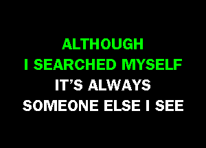 ALTHOUGH
I SEARCHED MYSELF
ITS ALWAYS
SOMEONE ELSE I SEE