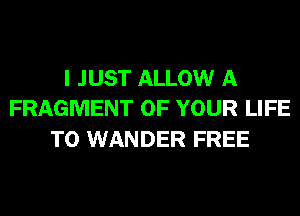 I JUST ALLOW A
FRAGMENT OF YOUR LIFE

T0 WANDER FREE