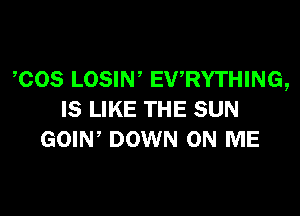 1308 LOSIN, EWRYTHING,

IS LIKE THE SUN
GOIW DOWN ON ME