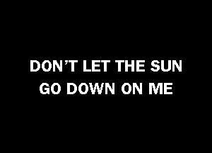 DONT LET THE SUN

GO DOWN ON ME