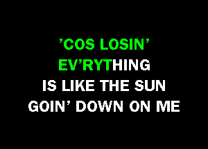 COS LOSIN ,
EVRYTHING

IS LIKE THE SUN
GOIW DOWN ON ME