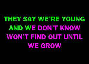 THEY SAY WERE YOUNG
AND WE DONT KNOW
WONT FIND OUT UNTIL
WE GROW