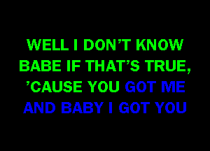 WELL I DONT KNOW
BABE IF THATS TRUE,
CAUSE YOU GOT ME
AND BABY I GOT YOU