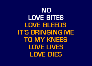 N0
LOVE BITES
LOVE BLEEDS
ITS BRINGING ME

TO MY KNEES
LOVE LIVES
LOVE DIES