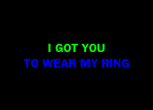 I GOT YOU

TO WEAR MY RING