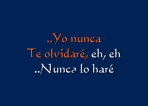 Yo nunca

Te olvidanE, eh, eh

MN unca lo hare?