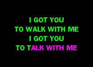 I GOT YOU
TO WALK WITH ME

I GOT YOU
TO TALK WITH ME