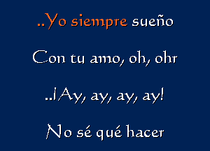 Yo siempre suefio

Con tu amo, 0h, 0hr

.JAy, ay, ay, ay!

I I
N 0 56 q ue hacer