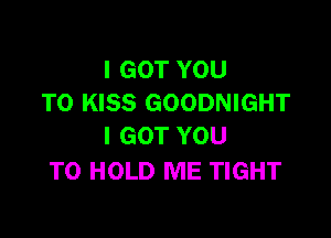 I GOT YOU
TO KISS GOODNIGHT

I GOT YOU
TO HOLD ME TIGHT