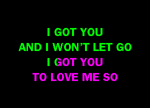 I GOT YOU
AND I WONT LET GO

I GOT YOU
TO LOVE ME SO