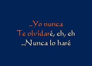 Yo nunca

Te olvidanE, eh, eh

N unca lo hare?