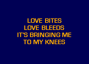 LOVE BITES
LOVE BLEEDS

ITS BRINGING ME
TO MY KNEES