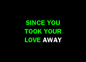SINCE YOU

TOOK YOUR
LOVE AWAY