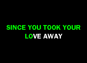 SINCE YOU TOOK YOUR

LOVE AWAY