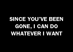 SINCE YOUWE BEEN
GONE, I CAN DO
WHATEVER I WANT