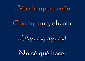 Yo siempre suefio

Con tu amo, 0h, 0hr

.JAy, ay, ay, ay!

I I
N 0 56 q ue hacer